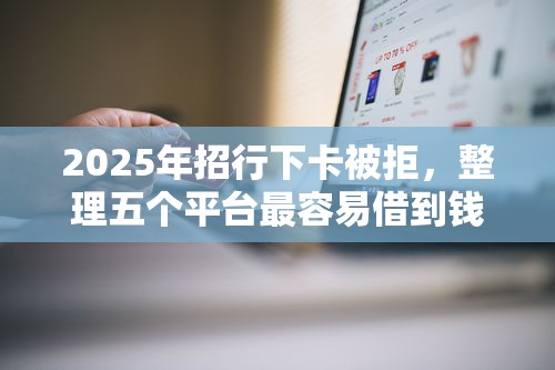 2025年招行下卡被拒，整理五个平台最容易借到钱的
