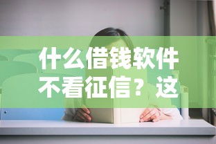 什么借钱软件不看征信？这5个平台审核宽松到账快