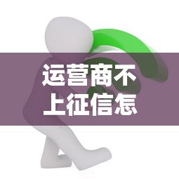 运营商不上征信怎么办？这些贷款方法亲测有效