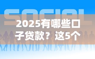2025有哪些口子贷款？这5个正规平台靠谱又好下款