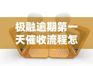 极融逾期第一天催收流程怎么处理？这些细节要注意！