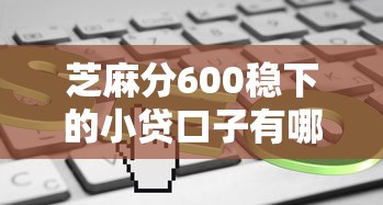 芝麻分600稳下的小贷口子有哪些？这几个平台审核快、门槛低