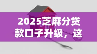 2025芝麻分贷款口子升级，这3招让审批通过率翻倍