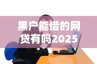 黑户能借的网贷有吗2025真实情况分析+最新实测盘点