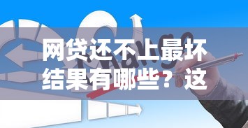 网贷还不上最坏结果有哪些？这些后果你可能想不到