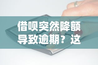 借呗突然降额导致逾期？这3个补救办法你一定要知道