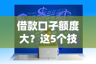 借款口子额度大？这5个技巧让你轻松拿高额资金