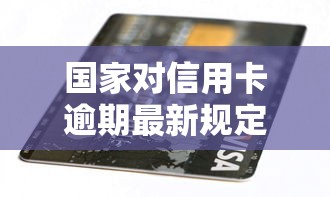 国家对信用卡逾期最新规定：2024年这些变化与你息息相关！