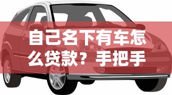 自己名下有车怎么贷款？手把手教你选方案+轻松还款技巧