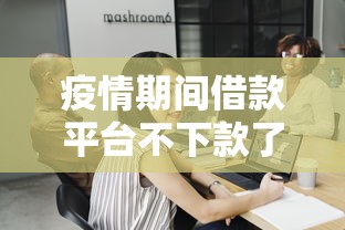 疫情期间借款平台不下款了吗？真实情况深度解析