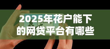 2025年花户能下的网贷平台有哪些？这几款亲测靠谱！