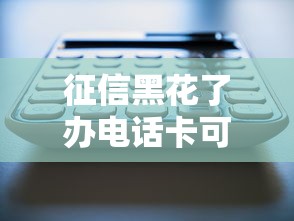 征信黑花了办电话卡可以吗？有救吗？真实情况大揭秘