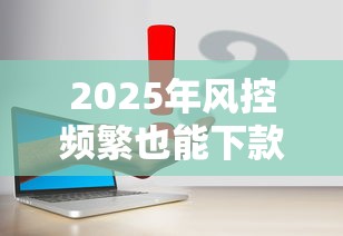 2025年风控频繁也能下款？这5个口子亲测有效！