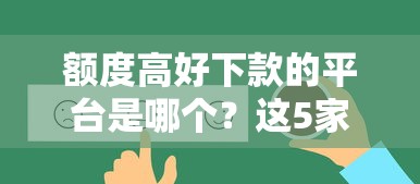 额度高好下款的平台是哪个？这5家真实靠谱！