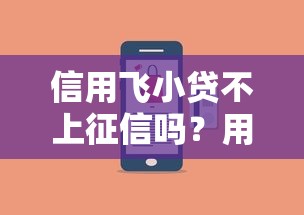 信用飞小贷不上征信吗？用户实测结果+避坑指南