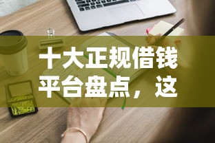 十大正规借钱平台盘点，这些靠谱渠道你知道吗？