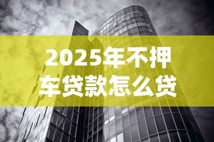 2025年不押车贷款怎么贷最新推荐？整合五个真正无视风控黑白的网贷口子