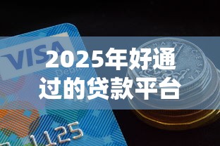 2025年好通过的贷款平台，梳理5个有什么网贷平台