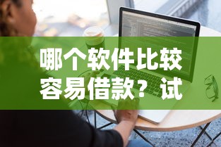 哪个软件比较容易借款？试试这几个靠谱选择！