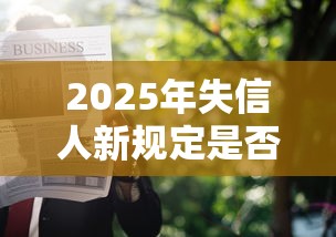 2025年失信人新规定是否取消？一文说清贷款申请避坑指南