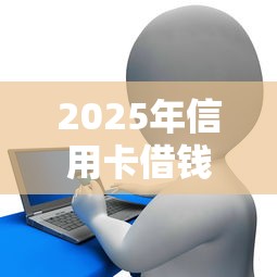 2025年信用卡借钱，整理五个贷款平台靠谱
