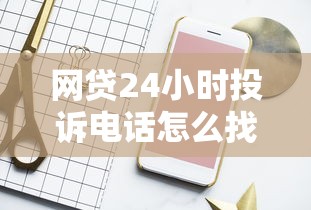 网贷24小时投诉电话怎么找？这3个方法真实有效！
