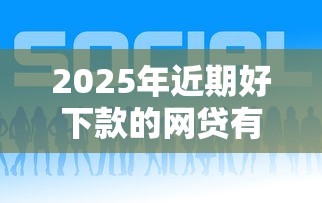 2025年近期好下款的网贷有哪些，整合5个能下款的借款平台2025