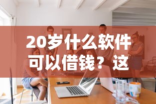 20岁什么软件可以借钱？这5个平台年轻人都在用