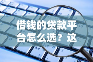 借钱的贷款平台怎么选？这些细节别忽略！