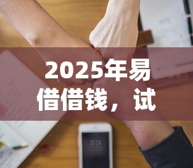 2025年易借借钱，试试这5个失信人员可以借钱的网贷软件