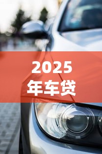 2025年车贷最贷几年好下款：整理5个十七岁可以贷款的平台