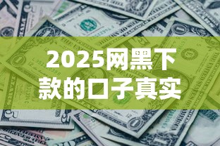 2025网黑下款的口子真实评测！这些渠道还能用吗？