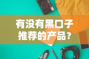 有没有黑口子推荐的产品？这些正规平台更靠谱！