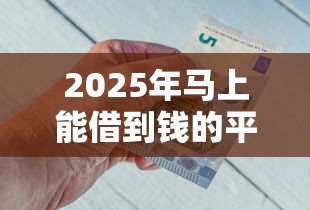 2025年马上能借到钱的平台？梳理五个容易下款的借钱平台