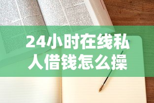 24小时在线私人借钱怎么操作？手把手教你避坑指南