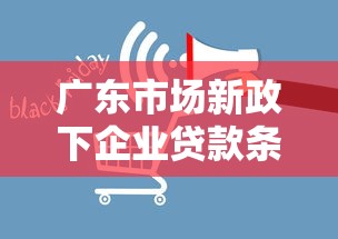 广东市场新政下企业贷款条件放宽？这些变化影响你的融资计划！