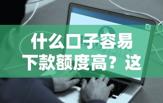 什么口子容易下款额度高？这5个靠谱平台真实测评！