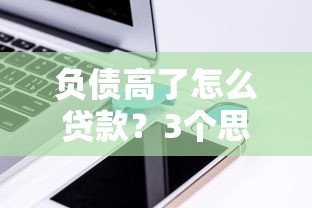 负债高了怎么贷款？3个思路+5家平台实测经验
