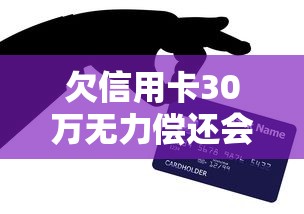 欠信用卡30万无力偿还会坐牢吗？过来人亲述真实经历和解决办法