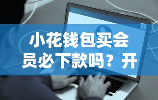 小花钱包买会员必下款吗？开通会员真的能快速到账？