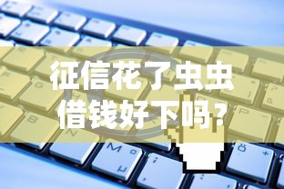 征信花了虫虫借钱好下吗？过来人用亲身经历告诉你3个关键点