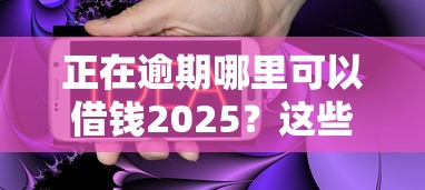 正在逾期哪里可以借钱2025？这些办法或许能帮到你