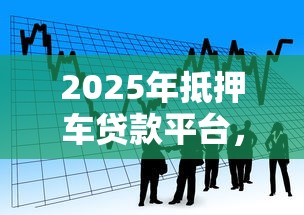 2025年抵押车贷款平台，看看这五个不查大数据的网贷口子