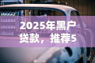 2025年黑户贷款，推荐5个汽车抵押贷款正规平台