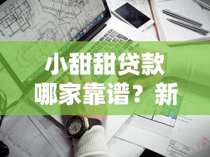 小甜甜贷款哪家靠谱？新手避坑指南+平台对比实测
