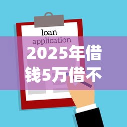 2025年借钱5万借不借钱，推荐五个门槛低易下款app