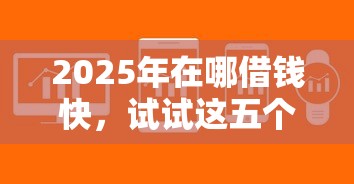 2025年在哪借钱快，试试这五个靠谱借钱网贷软件