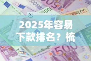 2025年容易下款排名？梳理5个平台容易借款成功