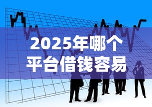 2025年哪个平台借钱容易，看看这5个最快贷款平台