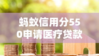 蚂蚁信用分550申请医疗贷款攻略：低分人群也能成功下款